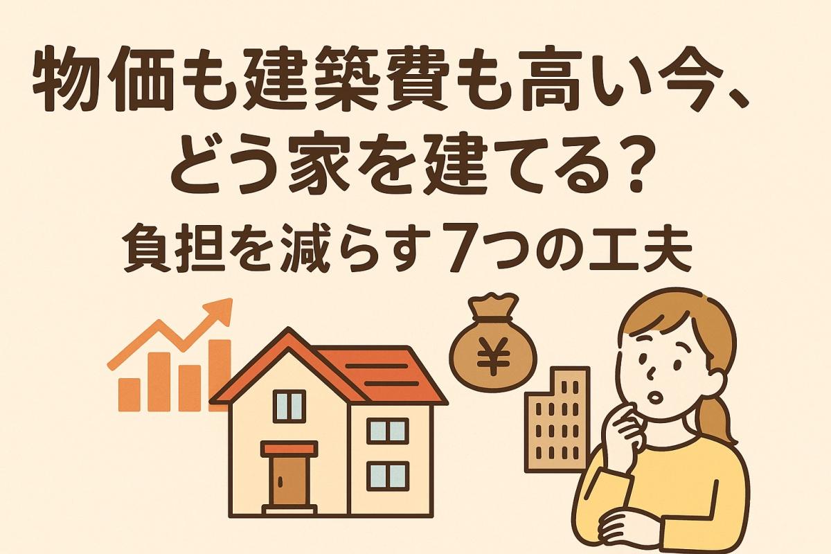 物価も建築費も高い今、どう家を建てる？負担を減らす7つの工夫【動画あり】