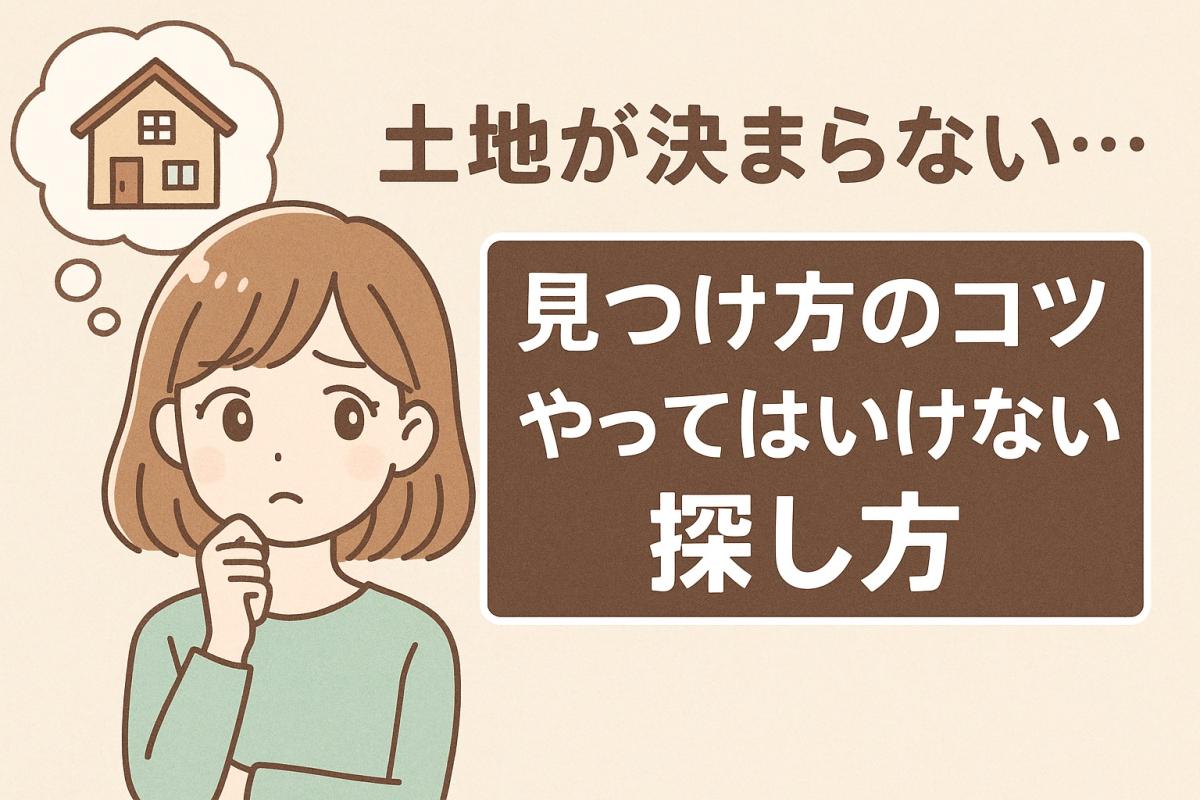 土地が決まらない&hellip;&ldquo;見つけ方のコツ&rdquo;と&ldquo;やってはいけない探し方&rdquo;を徹底解説