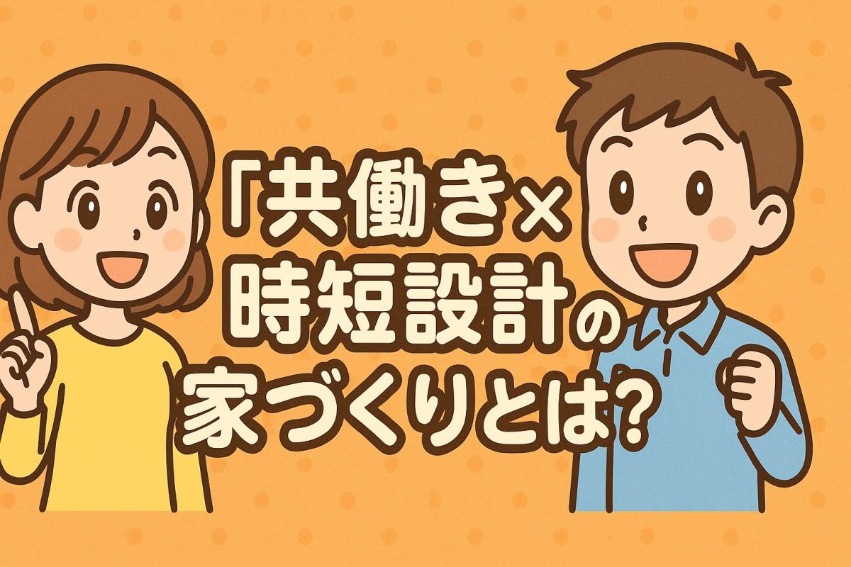 【2025年以降注目】「共働き夫婦&times;時短設計」の家づくりとは？