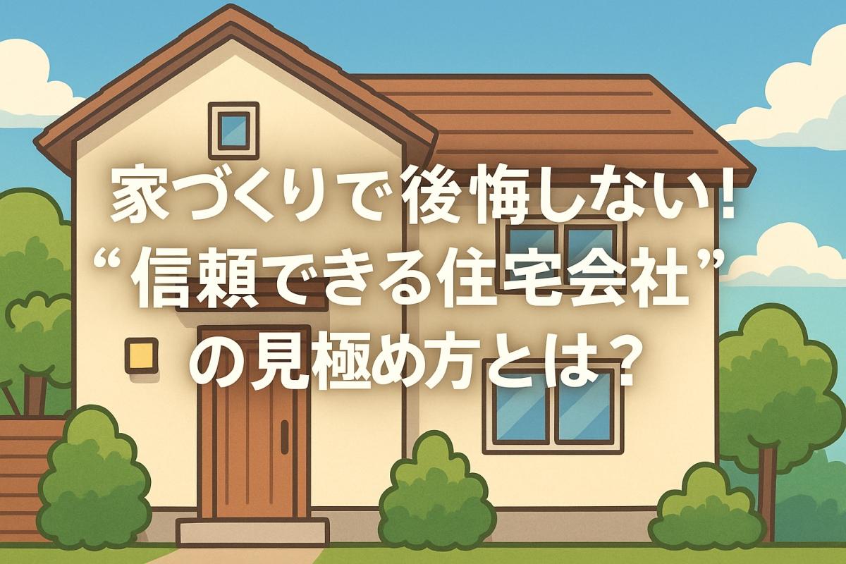 家づくりで後悔しない！&ldquo;信頼できる住宅会社&rdquo;の見極め方とは？