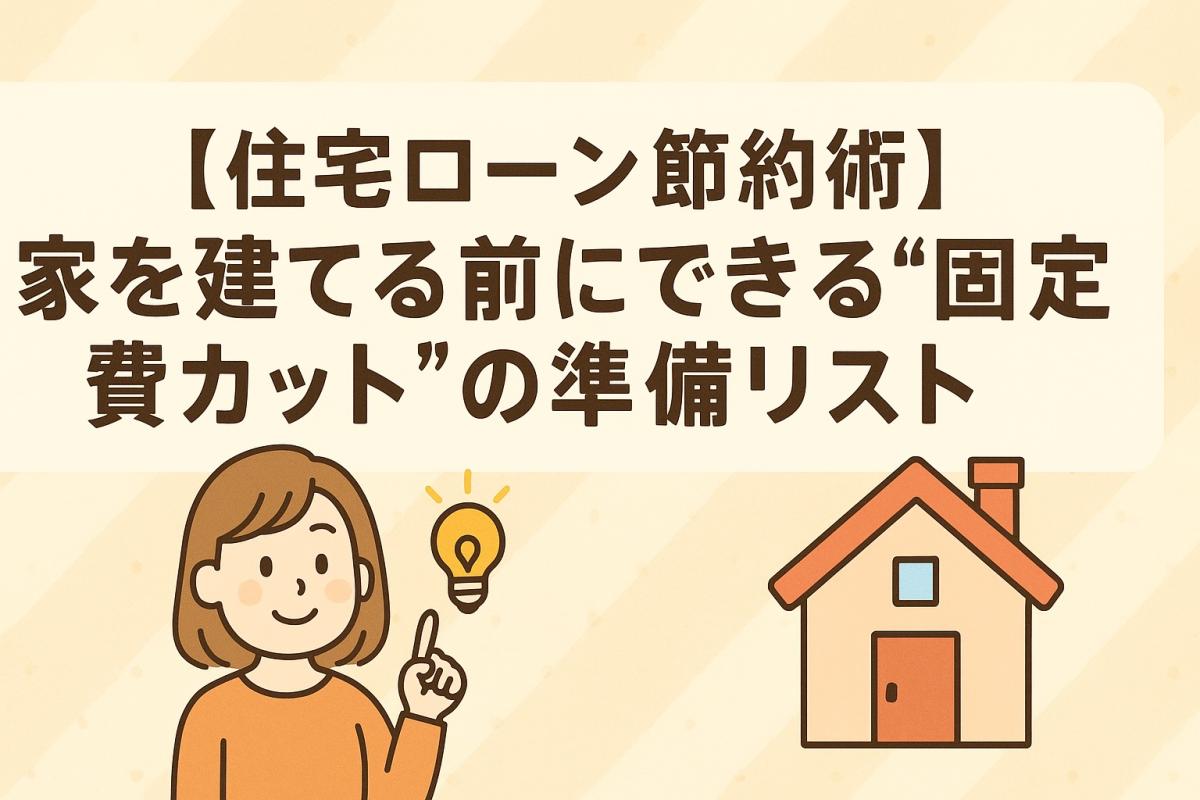 【住宅ローン節約術】家を建てる前にできる&ldquo;固定費カット&rdquo;の準備リスト