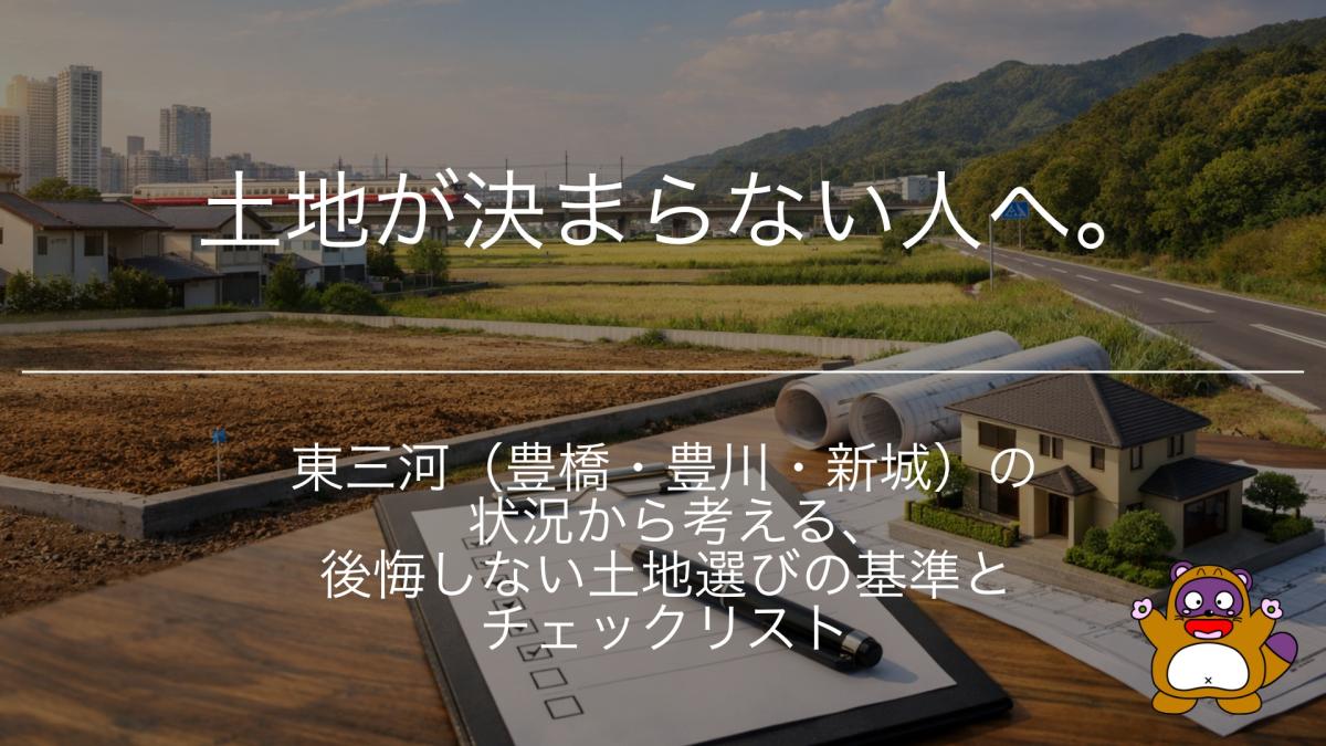 土地が決まらない人へ。東三河(豊橋・豊川・新城)の状況から考える、後悔しない土地選びの基準とチェックリスト