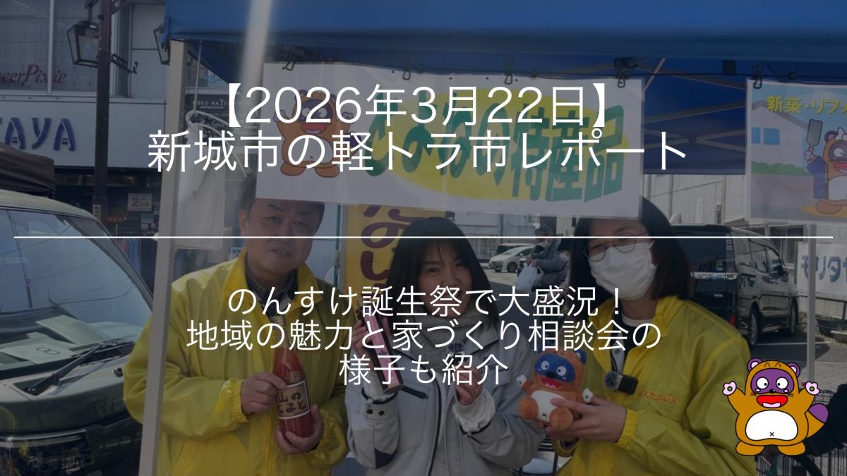 【2026年3月22日】新城市の軽トラ市レポート｜のんすけ誕生祭で大盛況！地域の魅力と家づくり相談会の様子も紹介