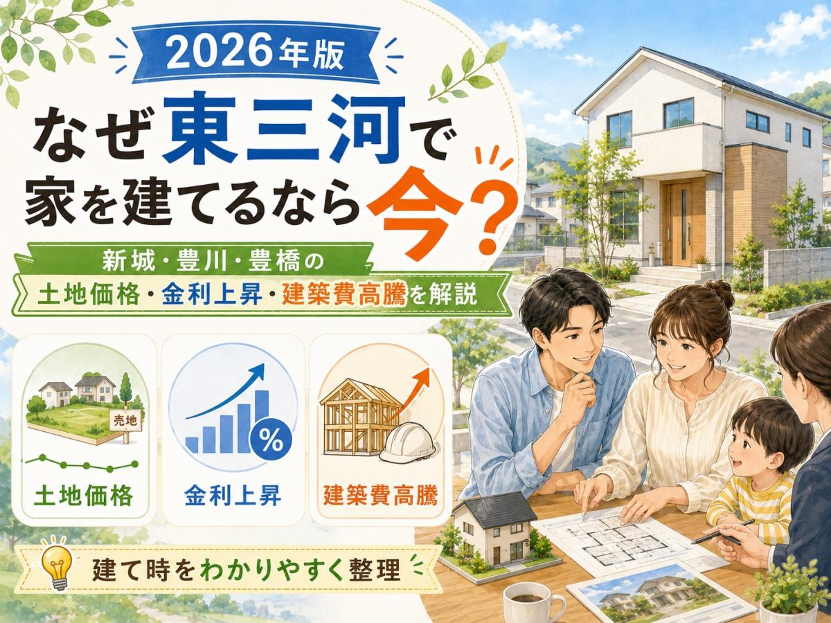 2026年版|なぜ東三河で家を建てるなら今なのか?新城・豊川・豊橋の土地価格・金利上昇・建築費高騰から考える建て時徹底解説